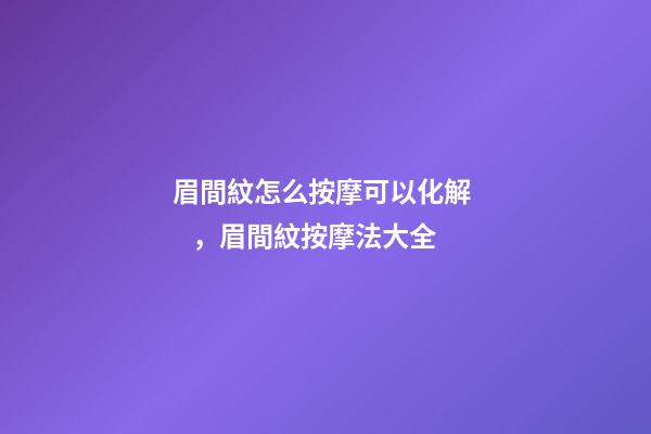 眉間紋怎么按摩可以化解，眉間紋按摩法大全
